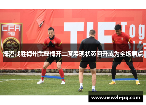海港战胜梅州武磊梅开二度展现状态回升成为全场焦点