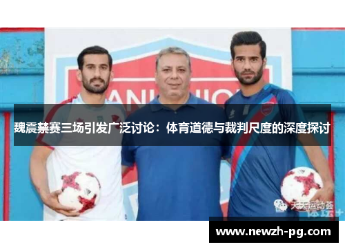 魏震禁赛三场引发广泛讨论：体育道德与裁判尺度的深度探讨