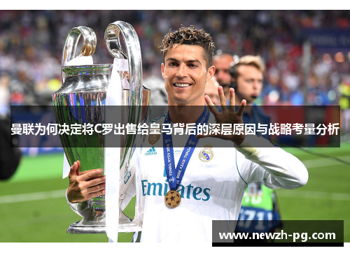 曼联为何决定将C罗出售给皇马背后的深层原因与战略考量分析