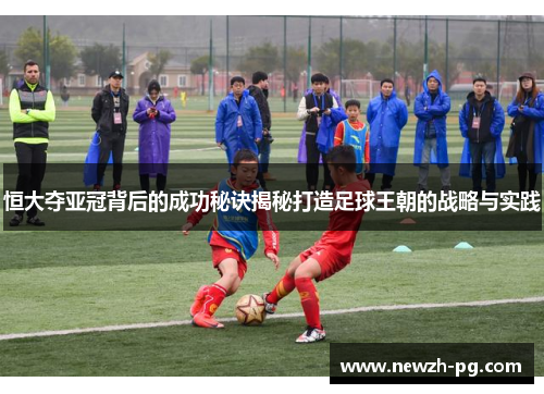 恒大夺亚冠背后的成功秘诀揭秘打造足球王朝的战略与实践