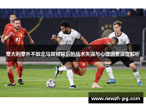 意大利意外不敌北马其顿背后的战术失误与心理因素深度解析