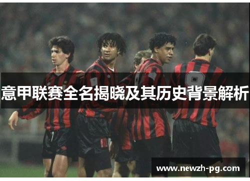 意甲联赛全名揭晓及其历史背景解析