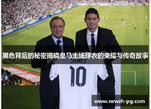黑色背后的秘密揭晓皇马主场球衣的荣耀与传奇故事