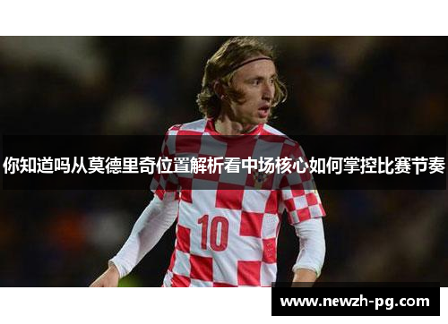 你知道吗从莫德里奇位置解析看中场核心如何掌控比赛节奏