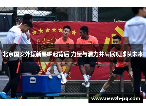 北京国安外援新星崛起背后 力量与潜力并肩展现球队未来