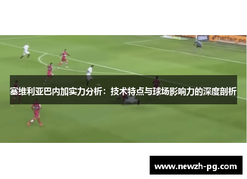 塞维利亚巴内加实力分析：技术特点与球场影响力的深度剖析