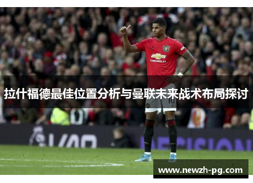 拉什福德最佳位置分析与曼联未来战术布局探讨