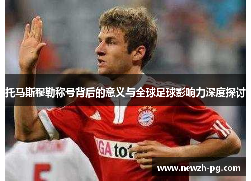 托马斯穆勒称号背后的意义与全球足球影响力深度探讨