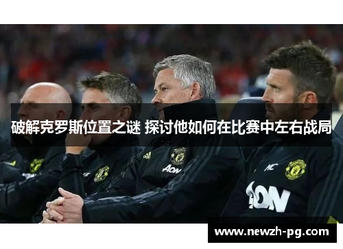 破解克罗斯位置之谜 探讨他如何在比赛中左右战局