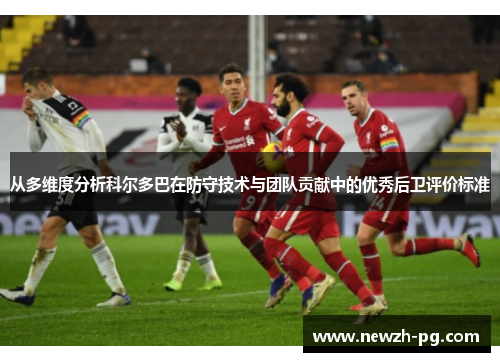 从多维度分析科尔多巴在防守技术与团队贡献中的优秀后卫评价标准