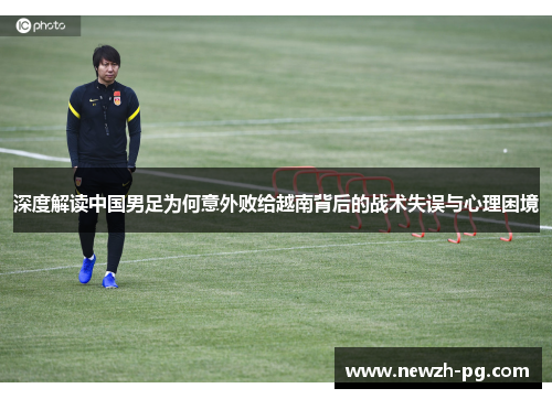 深度解读中国男足为何意外败给越南背后的战术失误与心理困境