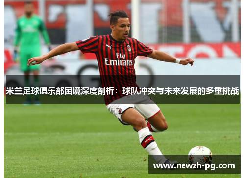 米兰足球俱乐部困境深度剖析：球队冲突与未来发展的多重挑战