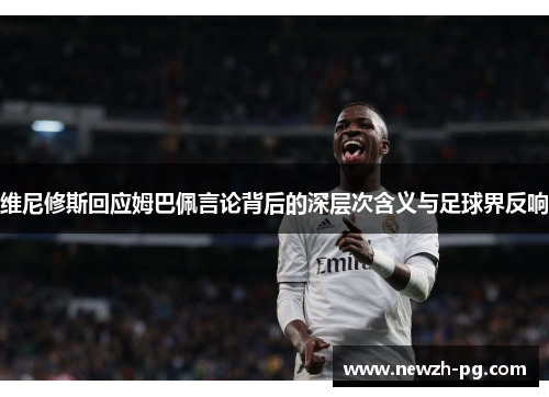 维尼修斯回应姆巴佩言论背后的深层次含义与足球界反响