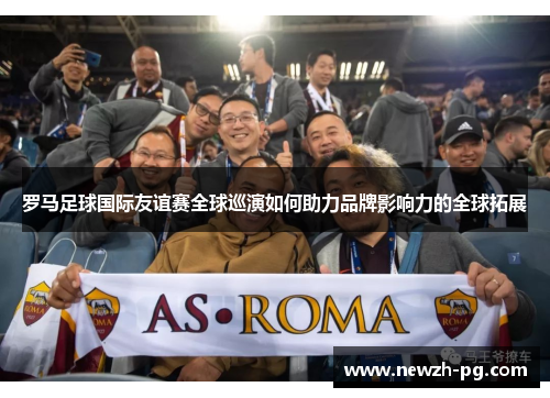 罗马足球国际友谊赛全球巡演如何助力品牌影响力的全球拓展