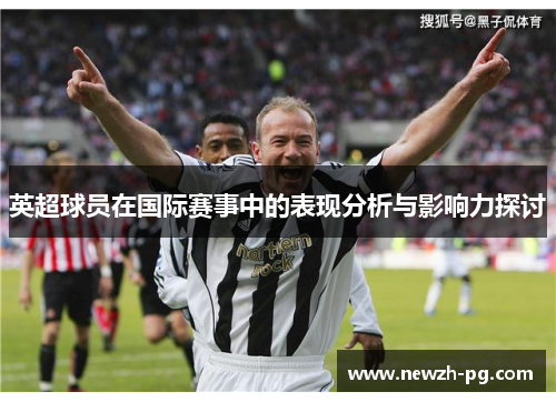 英超球员在国际赛事中的表现分析与影响力探讨