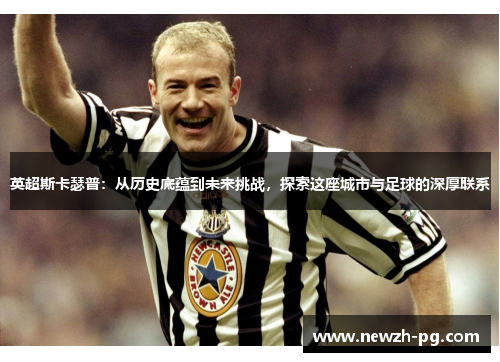 英超斯卡瑟普：从历史底蕴到未来挑战，探索这座城市与足球的深厚联系