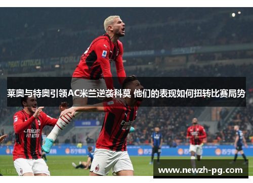 莱奥与特奥引领AC米兰逆袭科莫 他们的表现如何扭转比赛局势