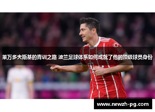 莱万多夫斯基的青训之路 波兰足球体系如何成就了他的顶级球员身份