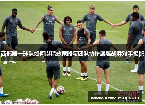 西部第一球队如何以精妙策略与团队协作屡屡战胜对手揭秘