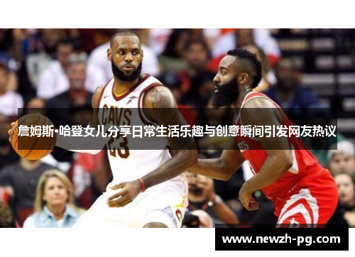 詹姆斯·哈登女儿分享日常生活乐趣与创意瞬间引发网友热议