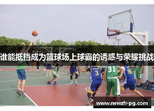 谁能抵挡成为篮球场上球霸的诱惑与荣耀挑战