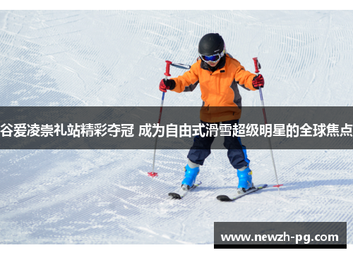 谷爱凌崇礼站精彩夺冠 成为自由式滑雪超级明星的全球焦点