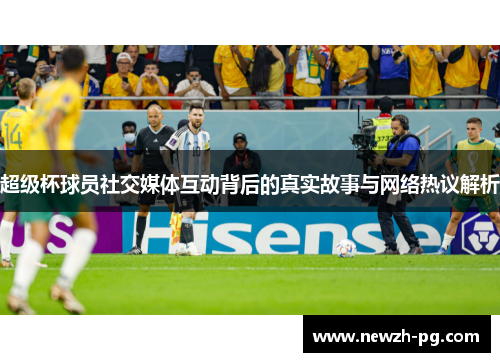 超级杯球员社交媒体互动背后的真实故事与网络热议解析