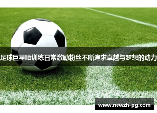 足球巨星晒训练日常激励粉丝不断追求卓越与梦想的动力