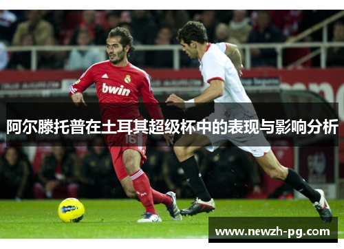 阿尔滕托普在土耳其超级杯中的表现与影响分析