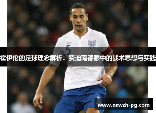 霍伊伦的足球理念解析：费迪南德眼中的战术思想与实践