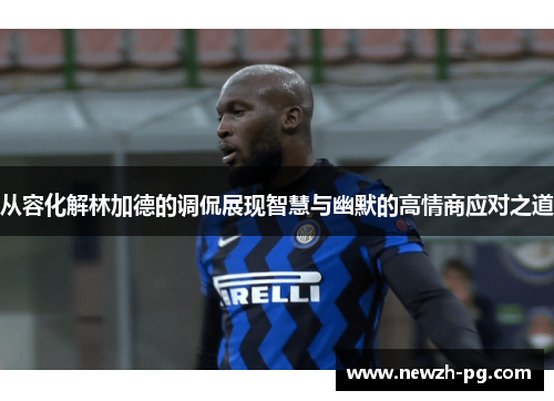 从容化解林加德的调侃展现智慧与幽默的高情商应对之道