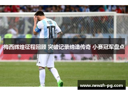 梅西辉煌征程回顾 突破记录缔造传奇 小赛冠军盘点