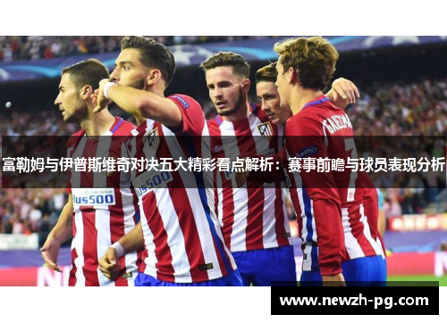 富勒姆与伊普斯维奇对决五大精彩看点解析：赛事前瞻与球员表现分析