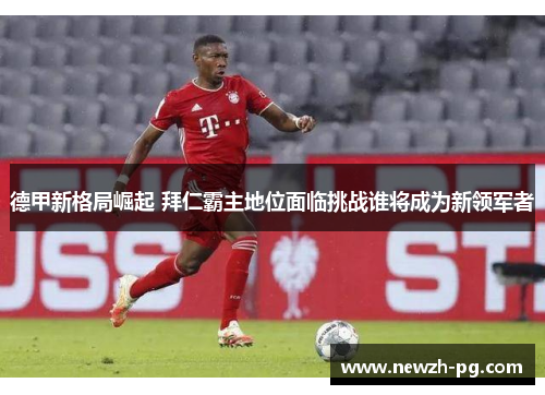 德甲新格局崛起 拜仁霸主地位面临挑战谁将成为新领军者