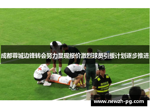 成都蓉城边锋转会努力显现报价激烈球员引援计划逐步推进