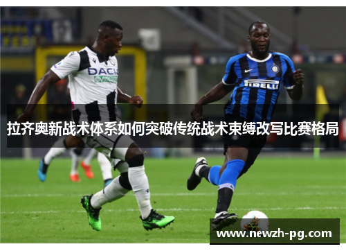 拉齐奥新战术体系如何突破传统战术束缚改写比赛格局