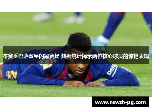 本赛季巴萨双星闪耀赛场 数据统计揭示两位核心球员的惊艳表现