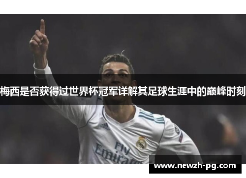 梅西是否获得过世界杯冠军详解其足球生涯中的巅峰时刻