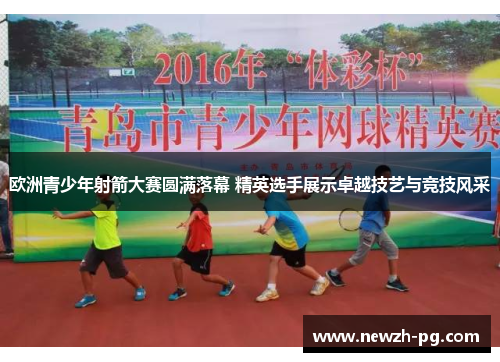 欧洲青少年射箭大赛圆满落幕 精英选手展示卓越技艺与竞技风采