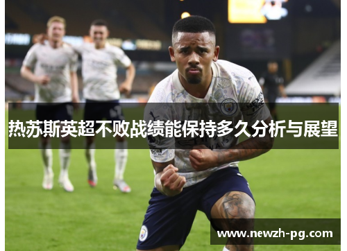 热苏斯英超不败战绩能保持多久分析与展望