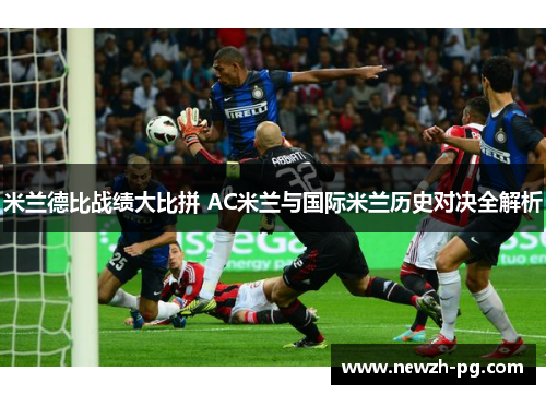 米兰德比战绩大比拼 AC米兰与国际米兰历史对决全解析