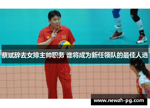 蔡斌辞去女排主帅职务 谁将成为新任领队的最佳人选