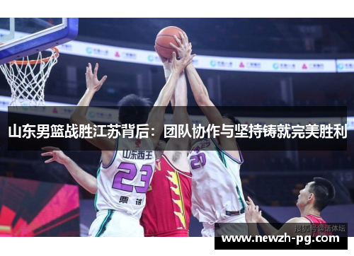 山东男篮战胜江苏背后：团队协作与坚持铸就完美胜利