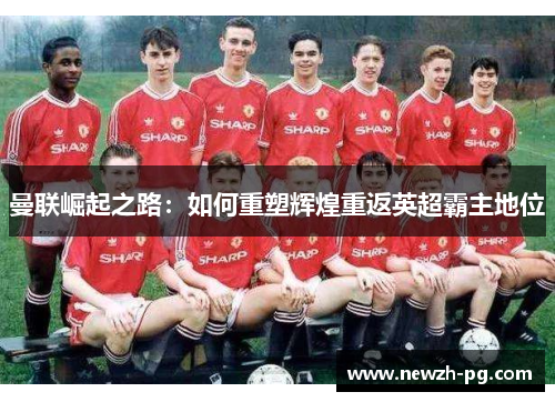 曼联崛起之路：如何重塑辉煌重返英超霸主地位