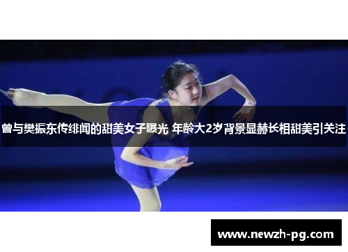 曾与樊振东传绯闻的甜美女子曝光 年龄大2岁背景显赫长相甜美引关注