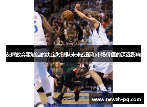 灰熊放弃霍勒迪的决定对球队未来战略和市场价值的深远影响