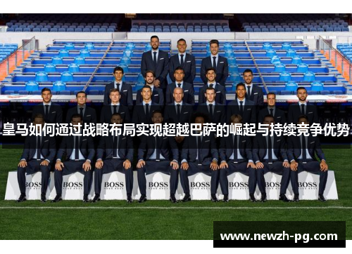 皇马如何通过战略布局实现超越巴萨的崛起与持续竞争优势