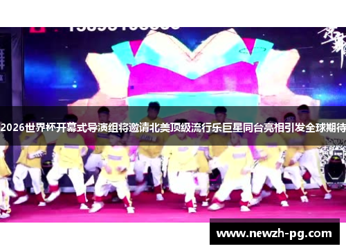 2026世界杯开幕式导演组将邀请北美顶级流行乐巨星同台亮相引发全球期待