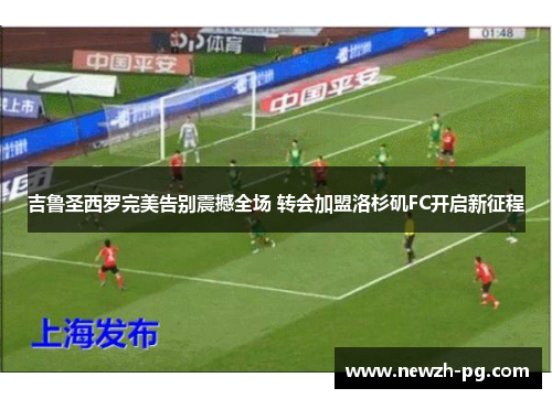 吉鲁圣西罗完美告别震撼全场 转会加盟洛杉矶FC开启新征程