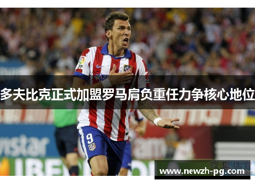 多夫比克正式加盟罗马肩负重任力争核心地位